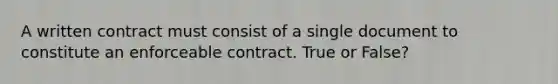 A written contract must consist of a single document to constitute an enforceable contract. True or False?