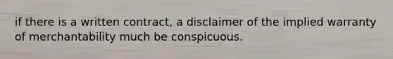 if there is a written contract, a disclaimer of the implied warranty of merchantability much be conspicuous.