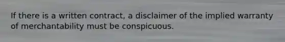 If there is a written contract, a disclaimer of the implied warranty of merchantability must be conspicuous.