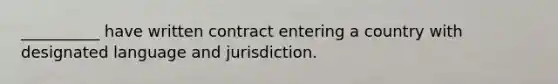 __________ have written contract entering a country with designated language and jurisdiction.