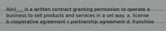 A(n)___ is a written contract granting permission to operate a business to sell products and services in a set way. a. license b.cooperative agreement c.partnership agreement d. franchise