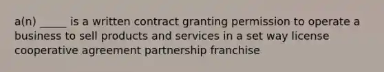 a(n) _____ is a written contract granting permission to operate a business to sell products and services in a set way license cooperative agreement partnership franchise