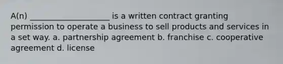 A(n) ____________________ is a written contract granting permission to operate a business to sell products and services in a set way. a. partnership agreement b. franchise c. cooperative agreement d. license