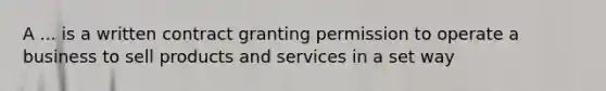 A ... is a written contract granting permission to operate a business to sell products and services in a set way