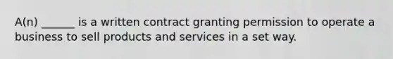 A(n) ______ is a written contract granting permission to operate a business to sell products and services in a set way.