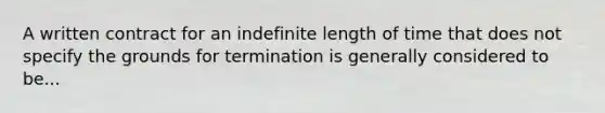 A written contract for an indefinite length of time that does not specify the grounds for termination is generally considered to be...