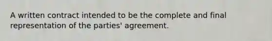 A written contract intended to be the complete and final representation of the parties' agreement.