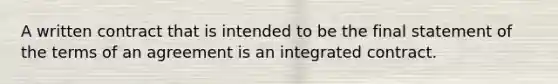 A written contract that is intended to be the final statement of the terms of an agreement is an integrated contract.