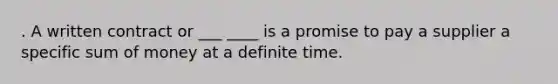 . A written contract or ___ ____ is a promise to pay a supplier a specific sum of money at a definite time.