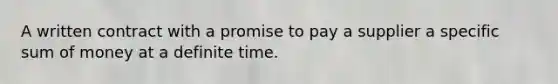 A written contract with a promise to pay a supplier a specific sum of money at a definite time.