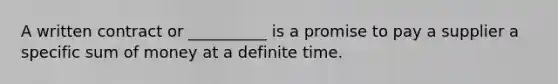 A written contract or __________ is a promise to pay a supplier a specific sum of money at a definite time.