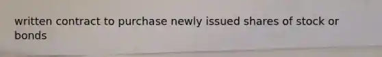 written contract to purchase newly issued shares of stock or bonds