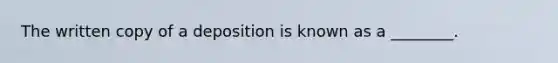 The written copy of a deposition is known as a ________.