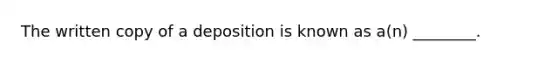 The written copy of a deposition is known as a(n) ________.