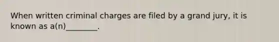 When written criminal charges are filed by a grand jury, it is known as a(n)________.