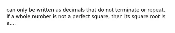 can only be written as decimals that do not terminate or repeat. if a whole number is not a perfect square, then its square root is a....