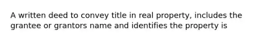 A written deed to convey title in real property, includes the grantee or grantors name and identifies the property is