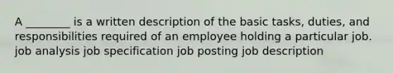 A ________ is a written description of the basic tasks, duties, and responsibilities required of an employee holding a particular job. job analysis job specification job posting job description