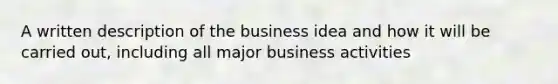 A written description of the business idea and how it will be carried out, including all major business activities