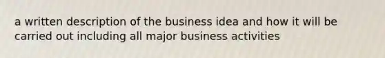 a written description of the business idea and how it will be carried out including all major business activities