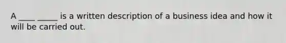 A ____ _____ is a written description of a business idea and how it will be carried out.