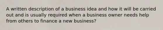 A written description of a business idea and how it will be carried out and is usually required when a business owner needs help from others to finance a new business?