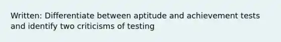 Written: Differentiate between aptitude and achievement tests and identify two criticisms of testing