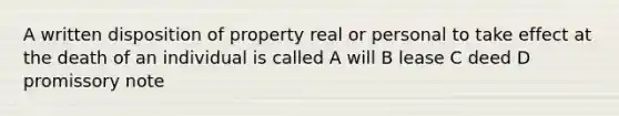 A written disposition of property real or personal to take effect at the death of an individual is called A will B lease C deed D promissory note