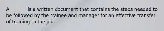 A ___ ___ is a written document that contains the steps needed to be followed by the trainee and manager for an effective transfer of training to the job.