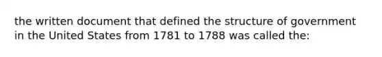 the written document that defined the structure of government in the United States from 1781 to 1788 was called the: