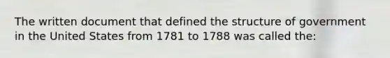 The written document that defined the structure of government in the United States from 1781 to 1788 was called the: