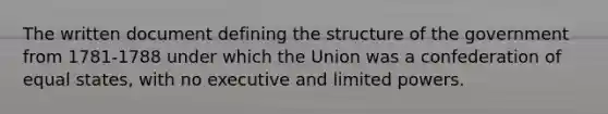 The written document defining the structure of the government from 1781-1788 under which the Union was a confederation of equal states, with no executive and limited powers.