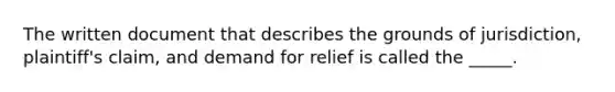 The written document that describes the grounds of jurisdiction, plaintiff's claim, and demand for relief is called the _____.​