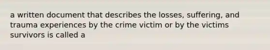 a written document that describes the losses, suffering, and trauma experiences by the crime victim or by the victims survivors is called a