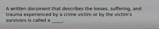 A written document that describes the losses, suffering, and trauma experienced by a crime victim or by the victim's survivors is called a _____.