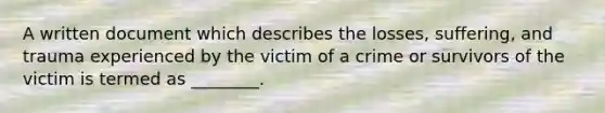 A written document which describes the losses, suffering, and trauma experienced by the victim of a crime or survivors of the victim is termed as ________.