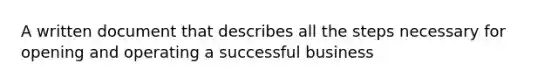 A written document that describes all the steps necessary for opening and operating a successful business