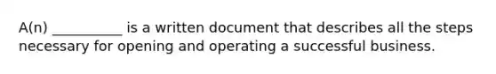 A(n) __________ is a written document that describes all the steps necessary for opening and operating a successful business.