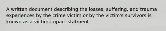 A written document describing the losses, suffering, and trauma experiences by the crime victim or by the victim's survivors is known as a victim-impact statment