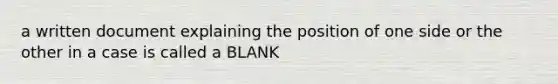 a written document explaining the position of one side or the other in a case is called a BLANK