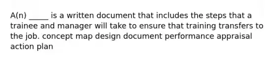 A(n) _____ is a written document that includes the steps that a trainee and manager will take to ensure that training transfers to the job. concept map design document performance appraisal action plan