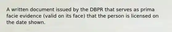 A written document issued by the DBPR that serves as prima facie evidence (valid on its face) that the person is licensed on the date shown.