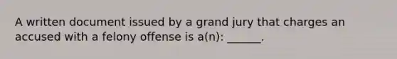 A written document issued by a grand jury that charges an accused with a felony offense is a(n): ______.