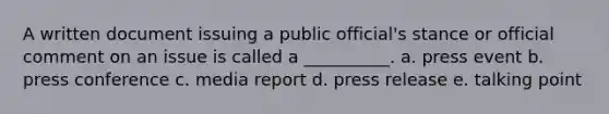 A written document issuing a public official's stance or official comment on an issue is called a __________. a. press event b. press conference c. media report d. press release e. talking point