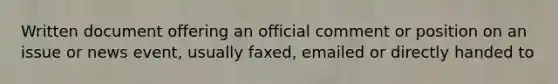 Written document offering an official comment or position on an issue or news event, usually faxed, emailed or directly handed to