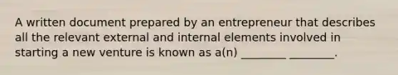 A written document prepared by an entrepreneur that describes all the relevant external and internal elements involved in starting a new venture is known as a(n) ________ ________.