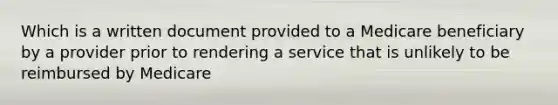 Which is a written document provided to a Medicare beneficiary by a provider prior to rendering a service that is unlikely to be reimbursed by Medicare