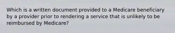 Which is a written document provided to a Medicare beneficiary by a provider prior to rendering a service that is unlikely to be reimbursed by Medicare?