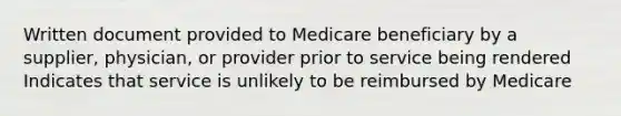 Written document provided to Medicare beneficiary by a supplier, physician, or provider prior to service being rendered Indicates that service is unlikely to be reimbursed by Medicare