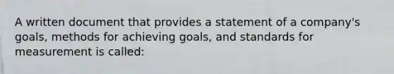 A written document that provides a statement of a company's goals, methods for achieving goals, and standards for measurement is called: